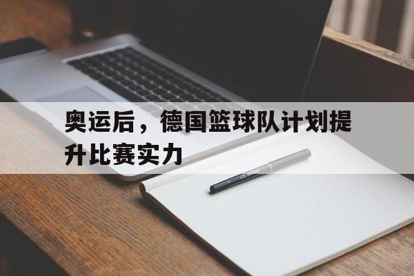 奥运后，德国篮球队计划提升比赛实力的简单介绍
