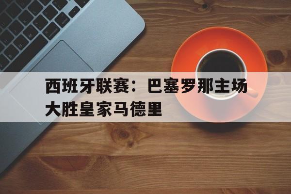 西班牙联赛：巴塞罗那主场大胜皇家马德里