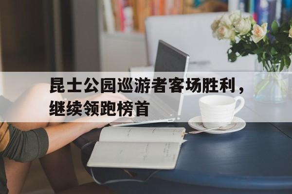 昆士公园巡游者客场胜利，继续领跑榜首的简单介绍