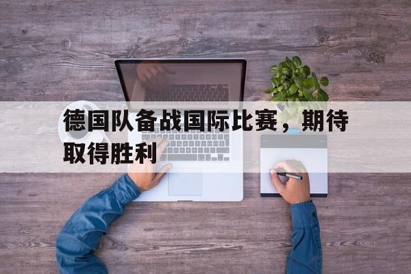 关于德国队备战国际比赛，期待取得胜利的信息