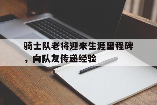 骑士队老将迎来生涯里程碑，向队友传递经验的简单介绍