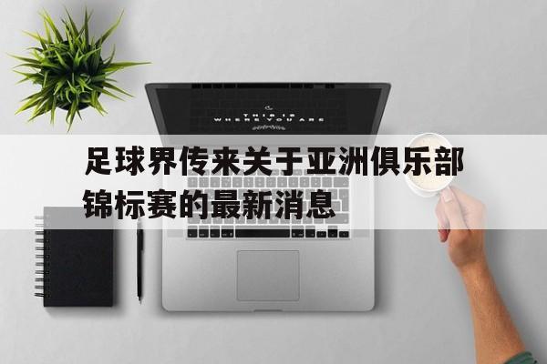 关于足球界传来关于亚洲俱乐部锦标赛的最新消息的信息