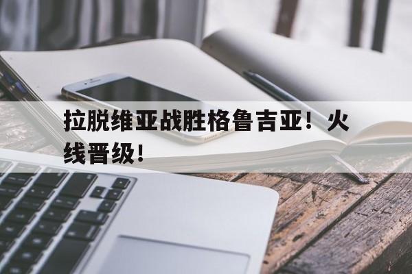 包含拉脱维亚战胜格鲁吉亚！火线晋级！的词条