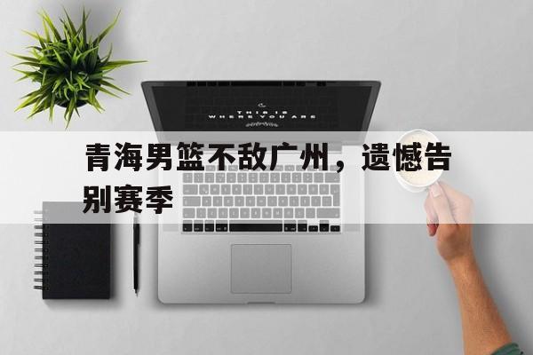 包含青海男篮不敌广州，遗憾告别赛季的词条