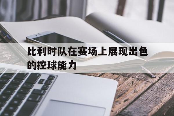 关于比利时队在赛场上展现出色的控球能力的信息