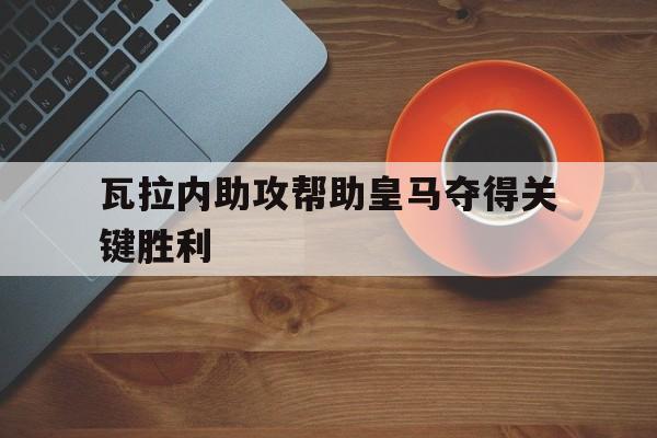 瓦拉内助攻帮助皇马夺得关键胜利