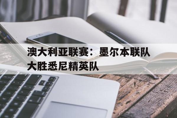 澳大利亚联赛：墨尔本联队大胜悉尼精英队的简单介绍