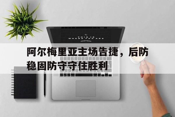 包含阿尔梅里亚主场告捷，后防稳固防守守住胜利的词条