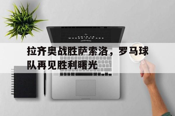 拉齐奥战胜萨索洛，罗马球队再见胜利曙光